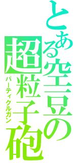 とある空豆の超粒子砲（パーティクルガン）