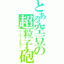 とある空豆の超粒子砲（パーティクルガン）