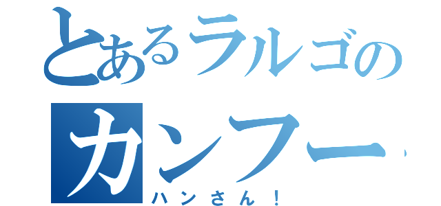 とあるラルゴのカンフー（ハンさん！）