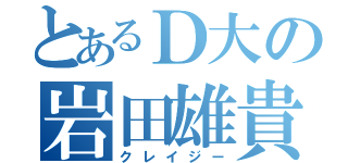 とあるＤ大の岩田雄貴（クレイジー）