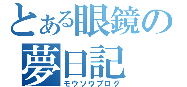 とある眼鏡の夢日記（モウソウブログ）