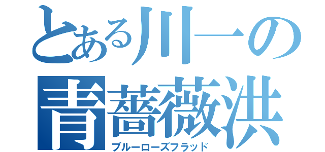 とある川一の青薔薇洪水（ブルーローズフラッド）