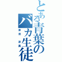 とある青葉のバカ生徒（津田 涼真）