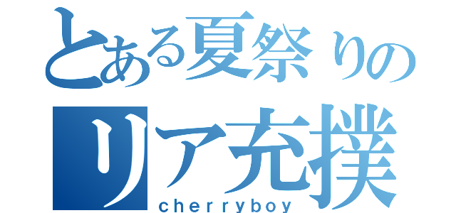 とある夏祭りのリア充撲滅（ｃｈｅｒｒｙｂｏｙ）