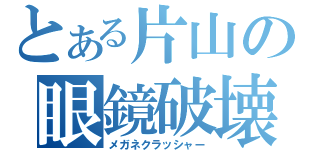 とある片山の眼鏡破壊（メガネクラッシャー）