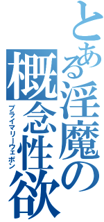 とある淫魔の概念性欲（プライマリーウェポン）