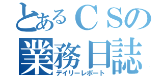 とあるＣＳの業務日誌（デイリーレポート）