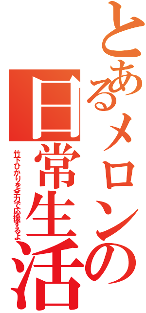 とあるメロンの日常生活（竹下ひかりを全力で応援するよ）