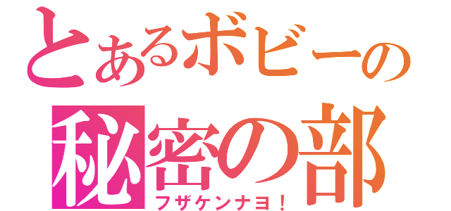 とあるボビーの秘密の部屋（フザケンナヨ！）