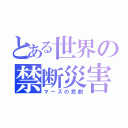 とある世界の禁断災害（マーズの悲劇）