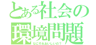 とある社会の環境問題（なにそれおいしいの？）