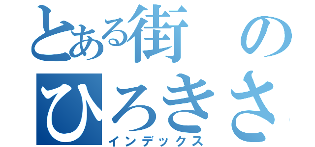 とある街のひろきさん（インデックス）