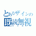 とあるザインの既読無視（ＲＯＭ）