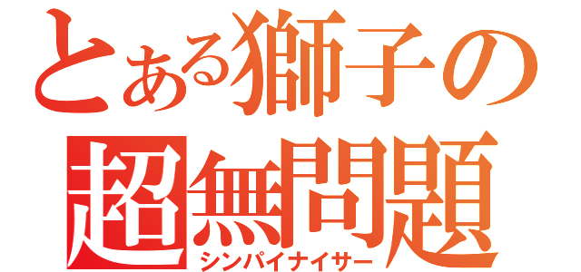 とある獅子の超無問題（シンパイナイサー）