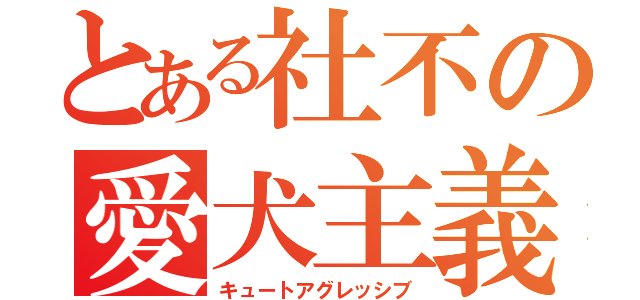 とある社不の愛犬主義（キュートアグレッシブ）