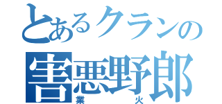 とあるクランの害悪野郎（業火）