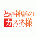 とある神話のカスネ様（最強生物）