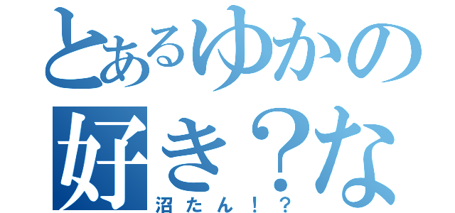 とあるゆかの好き？な人（沼たん！？）