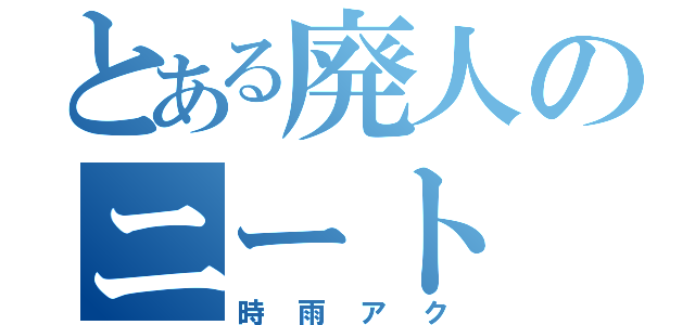 とある廃人のニート（時雨アク）