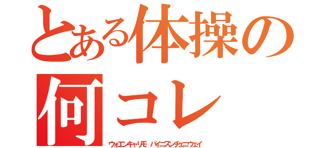 とある体操の何コレ（ウォエンキャリモ　バイニスンチェニウェイ）