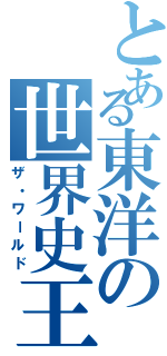 とある東洋の世界史王（ザ・ワールド）