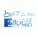 とあるアニメの２次元話（アニトーク）