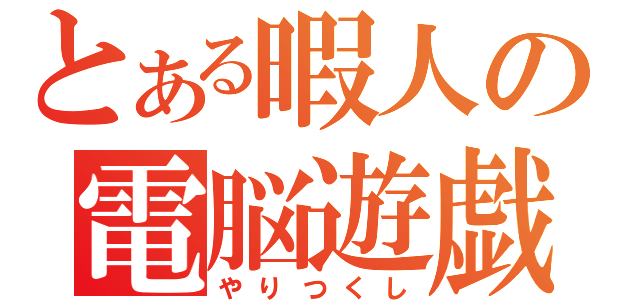 とある暇人の電脳遊戯（やりつくし）