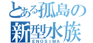 とある孤島の新型水族館（ＥＮＯＳＩＭＡ）