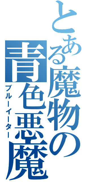 とある魔物の青色悪魔（ブルーイーター）