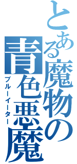 とある魔物の青色悪魔（ブルーイーター）