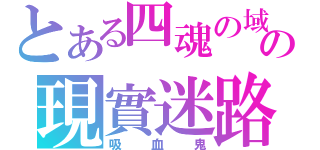 とある四魂の域の現實迷路（吸血鬼）