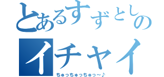 とあるすずとしゃもんのイチャイチャカップル（ちゅっちゅっちゅっ～♪）