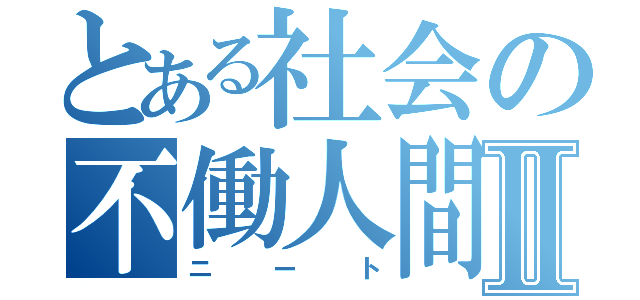 とある社会の不働人間Ⅱ（ニート）