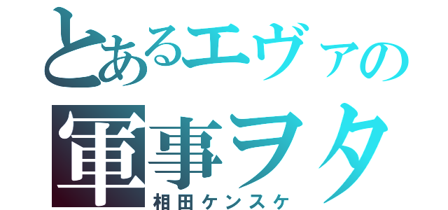 とあるエヴァの軍事ヲタ（相田ケンスケ）