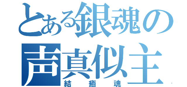 とある銀魂の声真似主（結癒魂）