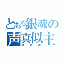 とある銀魂の声真似主（結癒魂）