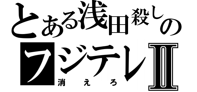 とある浅田殺しのフジテレビⅡ（消えろ）