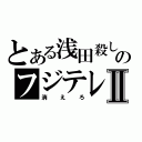 とある浅田殺しのフジテレビⅡ（消えろ）