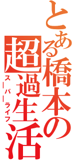 とある橋本の超過生活（ス￣パ￣ライフ）