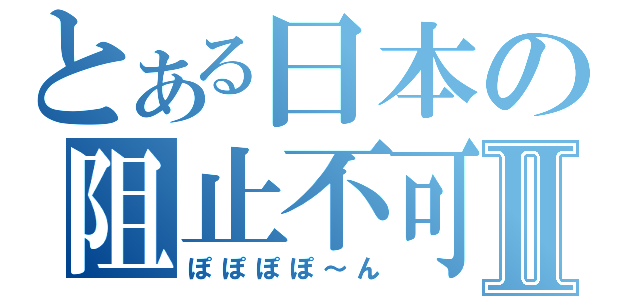 とある日本の阻止不可Ⅱ（ぽぽぽぽ～ん）