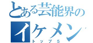 とある芸能界のイケメン（トップ５）