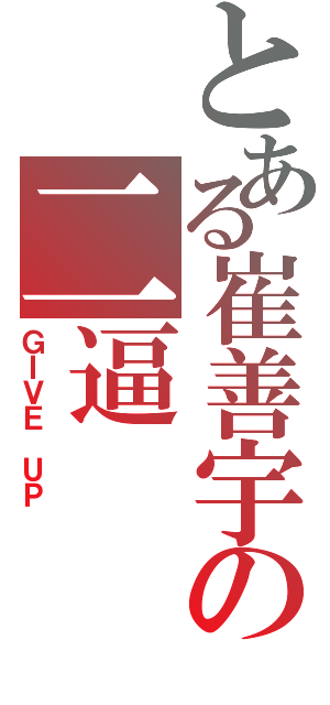 とある崔善宇の二逼（ＧＩＶＥ ＵＰ ）