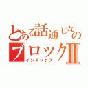 とある話通じないガイジのブロック日記Ⅱ（インデックス）