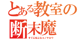 とある教室の断末魔（すぐに叫ぶなコノヤロウ）