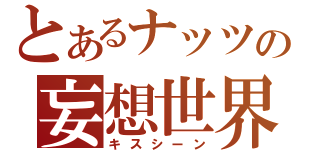 とあるナッツの妄想世界（キスシーン）