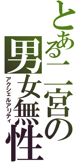 とある二宮の男女無性（アクシェルアリティ）