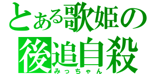 とある歌姫の後追自殺（みっちゃん）