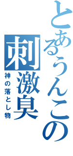 とあるうんこの刺激臭（神の落とし物）