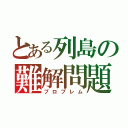 とある列島の難解問題（プロブレム）