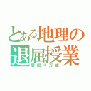 とある地理の退屈授業（居眠り万歳）